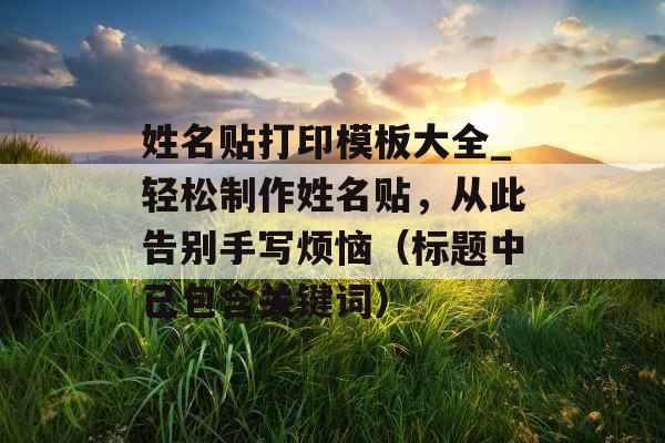 姓名贴打印模板大全_轻松制作姓名贴，从此告别手写烦恼（标题中已包含关键词）