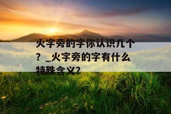 火字旁的字你认识几个？_火字旁的字有什么特殊含义？