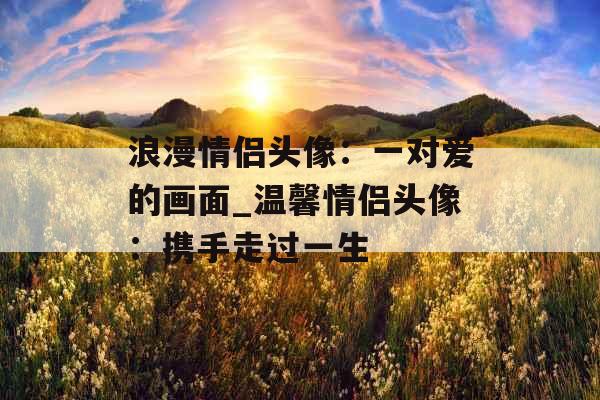 浪漫情侣头像：一对爱的画面_温馨情侣头像：携手走过一生