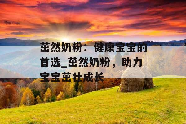 茁然奶粉：健康宝宝的首选_茁然奶粉，助力宝宝茁壮成长