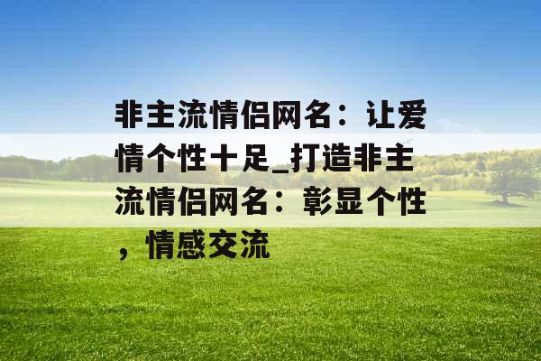 非主流情侣网名：让爱情个性十足_打造非主流情侣网名：彰显个性，情感交流