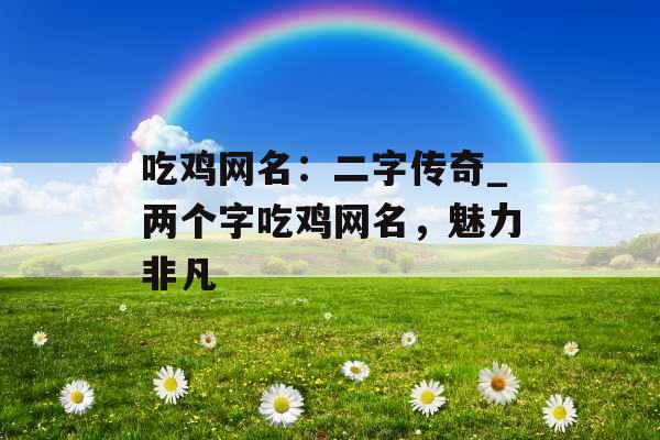 吃鸡网名：二字传奇_两个字吃鸡网名，魅力非凡