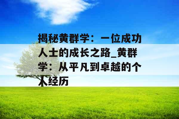 揭秘黄群学：一位成功人士的成长之路_黄群学：从平凡到卓越的个人经历