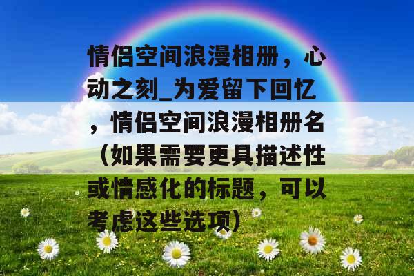 情侣空间浪漫相册，心动之刻_为爱留下回忆，情侣空间浪漫相册名（如果需要更具描述性或情感化的标题，可以考虑这些选项）