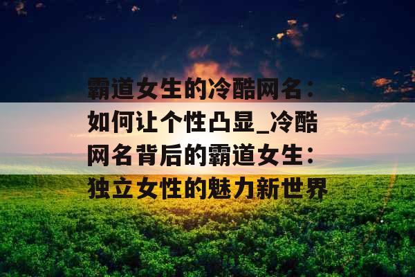 霸道女生的冷酷网名：如何让个性凸显_冷酷网名背后的霸道女生：独立女性的魅力新世界