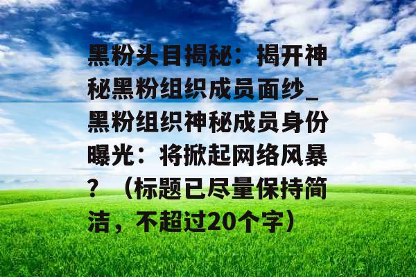 黑粉头目揭秘：揭开神秘黑粉组织成员面纱_黑粉组织神秘成员身份曝光：将掀起网络风暴？（标题已尽量保持简洁，不超过20个字）