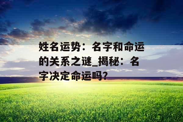 姓名运势：名字和命运的关系之谜_揭秘：名字决定命运吗？