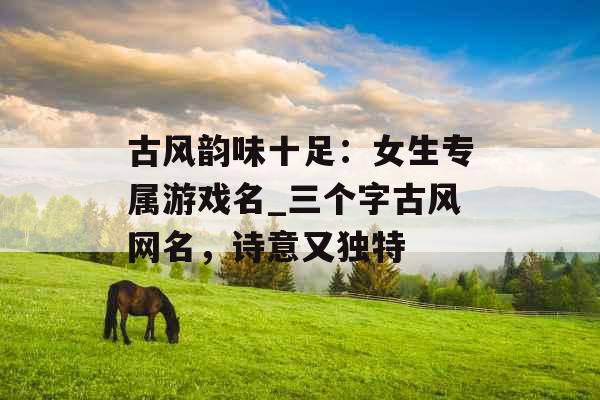 古风韵味十足：女生专属游戏名_三个字古风网名，诗意又独特