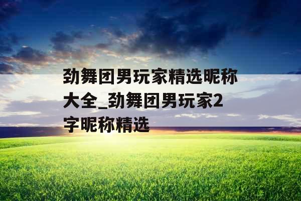 劲舞团男玩家精选昵称大全_劲舞团男玩家2字昵称精选