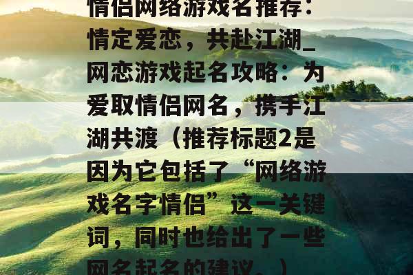 情侣网络游戏名推荐：情定爱恋，共赴江湖_网恋游戏起名攻略：为爱取情侣网名，携手江湖共渡（推荐标题2是因为它包括了“网络游戏名字情侣”这一关键词，同时也给出了一些网名起名的建议。）