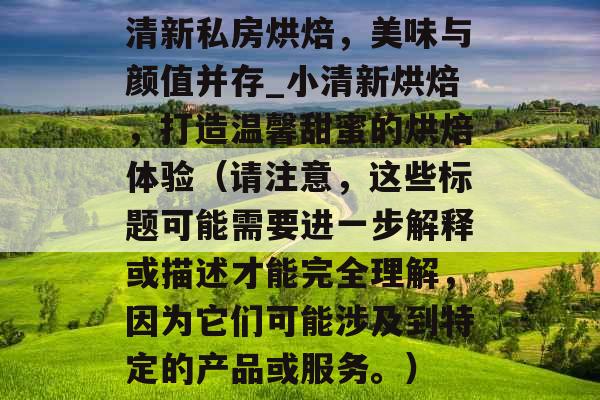 清新私房烘焙，美味与颜值并存_小清新烘焙，打造温馨甜蜜的烘焙体验（请注意，这些标题可能需要进一步解释或描述才能完全理解，因为它们可能涉及到特定的产品或服务。）