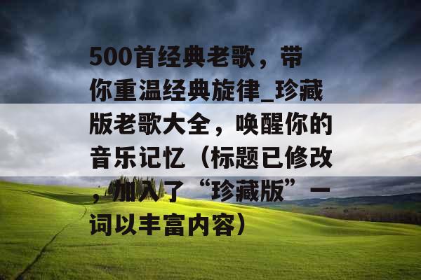 500首经典老歌，带你重温经典旋律_珍藏版老歌大全，唤醒你的音乐记忆（标题已修改，加入了“珍藏版”一词以丰富内容）