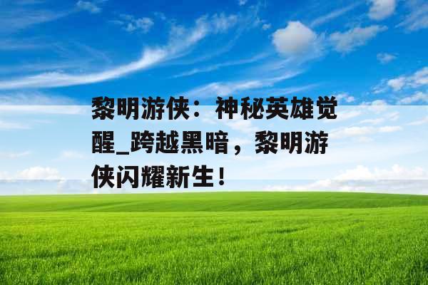 黎明游侠：神秘英雄觉醒_跨越黑暗，黎明游侠闪耀新生！