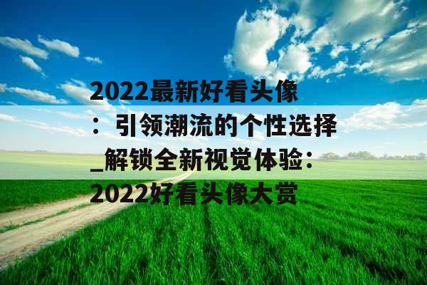 2022最新好看头像：引领潮流的个性选择_解锁全新视觉体验：2022好看头像大赏
