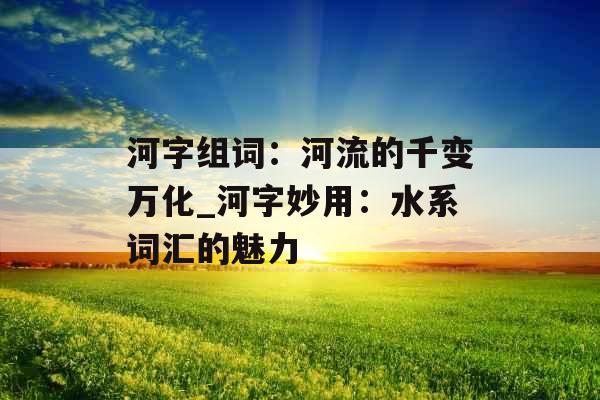 河字组词：河流的千变万化_河字妙用：水系词汇的魅力