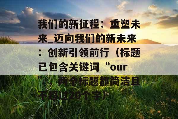 我们的新征程：重塑未来_迈向我们的新未来：创新引领前行（标题已包含关键词“our”，两个标题都简洁且不超过20个字）