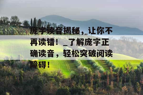庞字读音揭秘，让你不再读错！_了解庞字正确读音，轻松突破阅读障碍！
