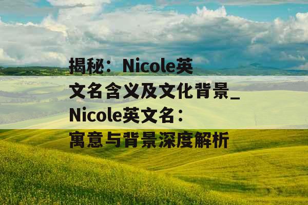 揭秘：Nicole英文名含义及文化背景_Nicole英文名：寓意与背景深度解析