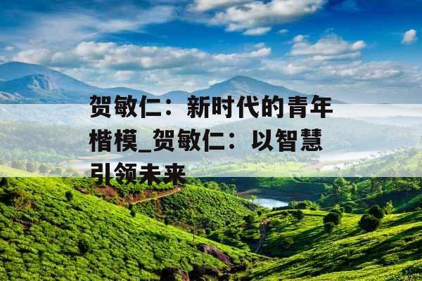 贺敏仁：新时代的青年楷模_贺敏仁：以智慧引领未来