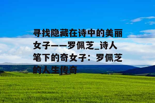 寻找隐藏在诗中的美丽女子——罗佩芝_诗人笔下的奇女子：罗佩芝的人生传奇