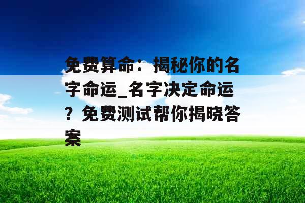 免费算命：揭秘你的名字命运_名字决定命运？免费测试帮你揭晓答案