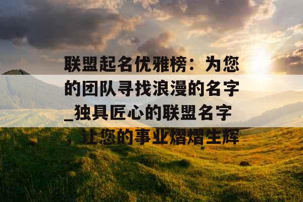 联盟起名优雅榜：为您的团队寻找浪漫的名字_独具匠心的联盟名字，让您的事业熠熠生辉