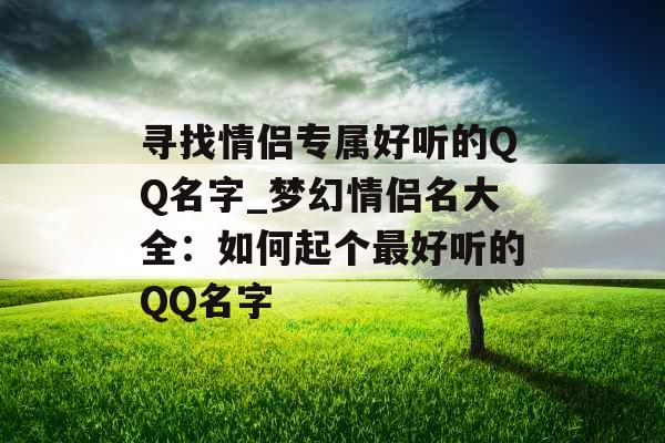寻找情侣专属好听的QQ名字_梦幻情侣名大全：如何起个最好听的QQ名字