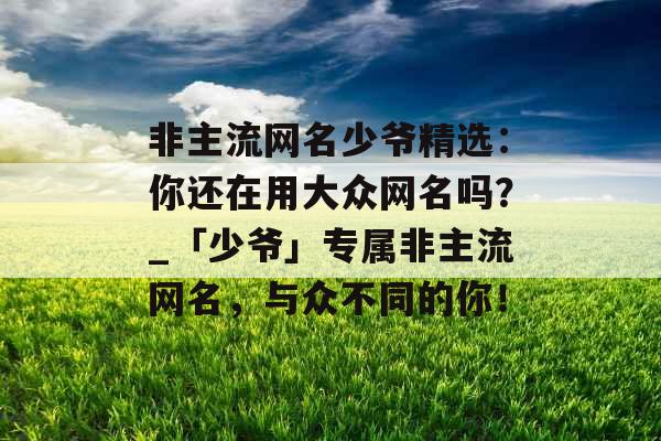 非主流网名少爷精选：你还在用大众网名吗？_「少爷」专属非主流网名，与众不同的你！