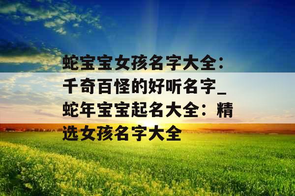 蛇宝宝女孩名字大全：千奇百怪的好听名字_蛇年宝宝起名大全：精选女孩名字大全
