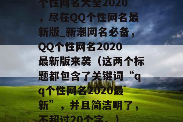 个性网名大全2020，尽在QQ个性网名最新版_新潮网名必备，QQ个性网名2020最新版来袭（这两个标题都包含了关键词“qq个性网名2020最新”，并且简洁明了，不超过20个字。）