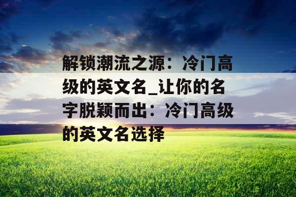 解锁潮流之源：冷门高级的英文名_让你的名字脱颖而出：冷门高级的英文名选择