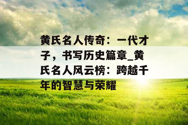 黄氏名人传奇：一代才子，书写历史篇章_黄氏名人风云榜：跨越千年的智慧与荣耀