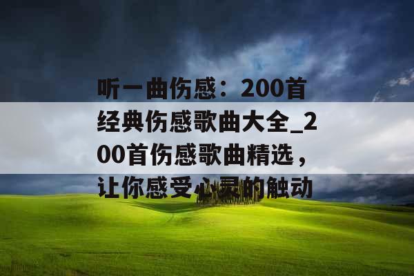 听一曲伤感：200首经典伤感歌曲大全_200首伤感歌曲精选，让你感受心灵的触动