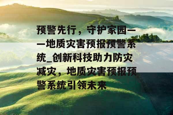 预警先行，守护家园——地质灾害预报预警系统_创新科技助力防灾减灾，地质灾害预报预警系统引领未来