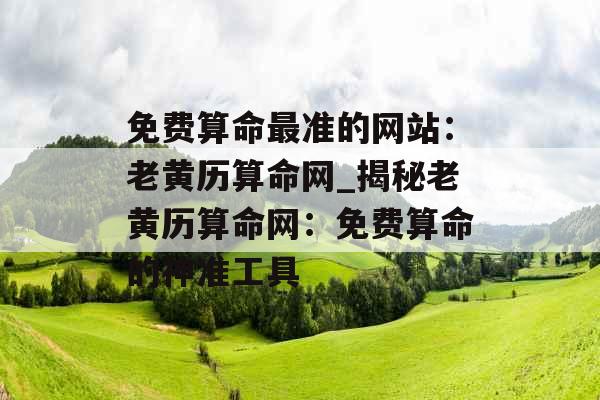 免费算命最准的网站：老黄历算命网_揭秘老黄历算命网：免费算命的神准工具