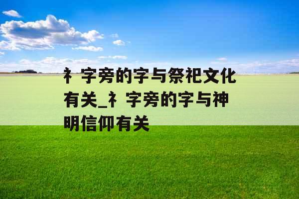 礻字旁的字与祭祀文化有关_礻字旁的字与神明信仰有关