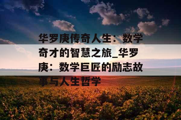 华罗庚传奇人生：数学奇才的智慧之旅_华罗庚：数学巨匠的励志故事与人生哲学