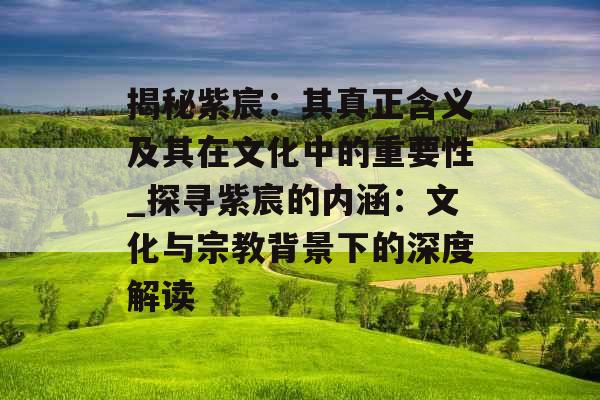 揭秘紫宸：其真正含义及其在文化中的重要性_探寻紫宸的内涵：文化与宗教背景下的深度解读