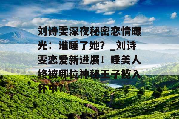 刘诗雯深夜秘密恋情曝光：谁睡了她？_刘诗雯恋爱新进展！睡美人终被哪位神秘王子揽入怀中？