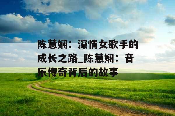 陈慧娴：深情女歌手的成长之路_陈慧娴：音乐传奇背后的故事