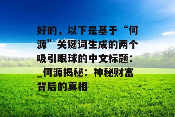 好的，以下是基于“何源”关键词生成的两个吸引眼球的中文标题：_何源揭秘：神秘财富背后的真相