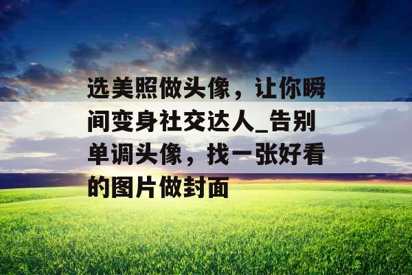 选美照做头像，让你瞬间变身社交达人_告别单调头像，找一张好看的图片做封面