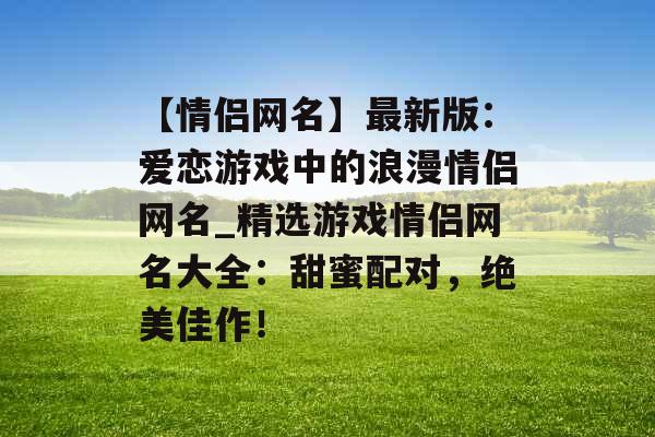 【情侣网名】最新版：爱恋游戏中的浪漫情侣网名_精选游戏情侣网名大全：甜蜜配对，绝美佳作！