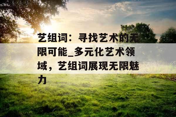 艺组词：寻找艺术的无限可能_多元化艺术领域，艺组词展现无限魅力