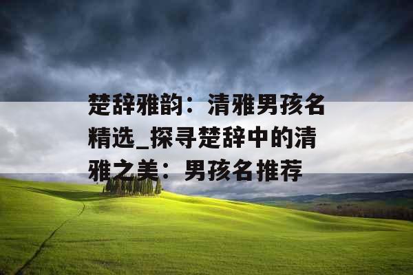 楚辞雅韵：清雅男孩名精选_探寻楚辞中的清雅之美：男孩名推荐