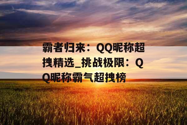 霸者归来：QQ昵称超拽精选_挑战极限：QQ昵称霸气超拽榜