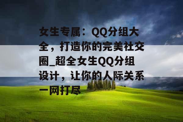 女生专属：QQ分组大全，打造你的完美社交圈_超全女生QQ分组设计，让你的人际关系一网打尽