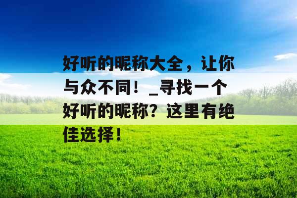 好听的昵称大全，让你与众不同！_寻找一个好听的昵称？这里有绝佳选择！