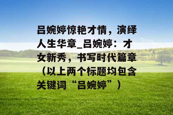 吕婉婷惊艳才情，演绎人生华章_吕婉婷：才女新秀，书写时代篇章（以上两个标题均包含关键词“吕婉婷”）