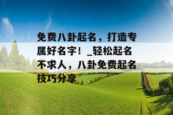 免费八卦起名，打造专属好名字！_轻松起名不求人，八卦免费起名技巧分享